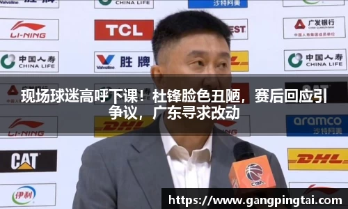 现场球迷高呼下课！杜锋脸色丑陋，赛后回应引争议，广东寻求改动