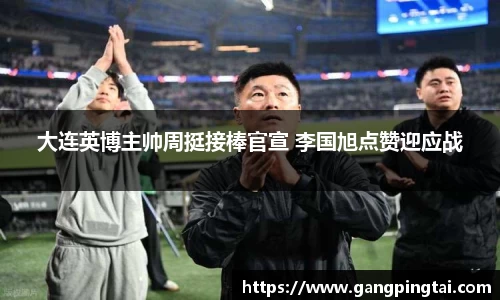 大连英博主帅周挺接棒官宣 李国旭点赞迎应战