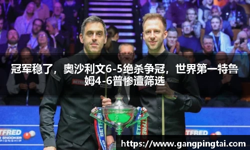 冠军稳了，奥沙利文6-5绝杀争冠，世界第一特鲁姆4-6普惨遭筛选